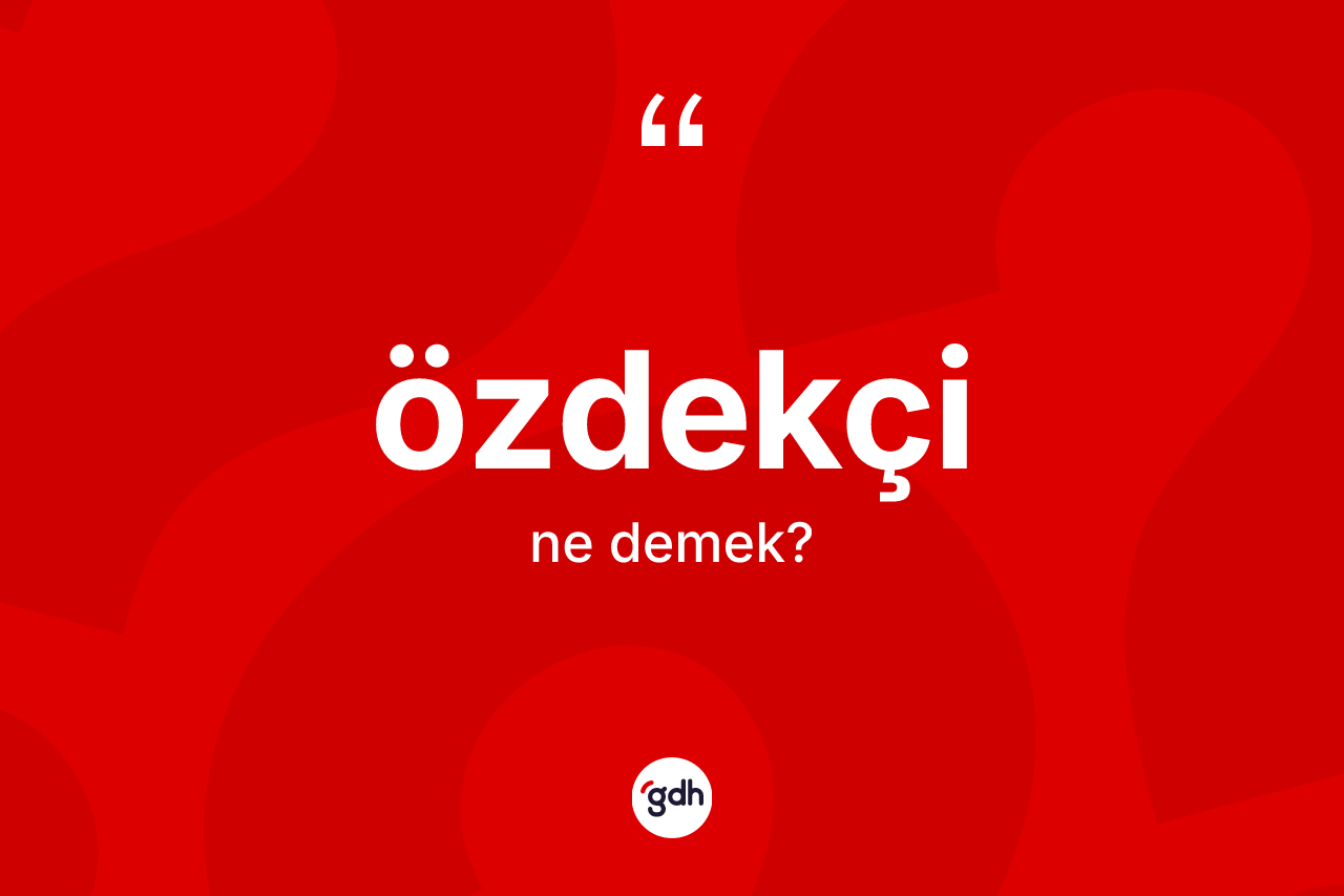 Özdekçi kelimesi ne anlama gelir? Özdekçinin TDK'ya göre anlamı nedir?