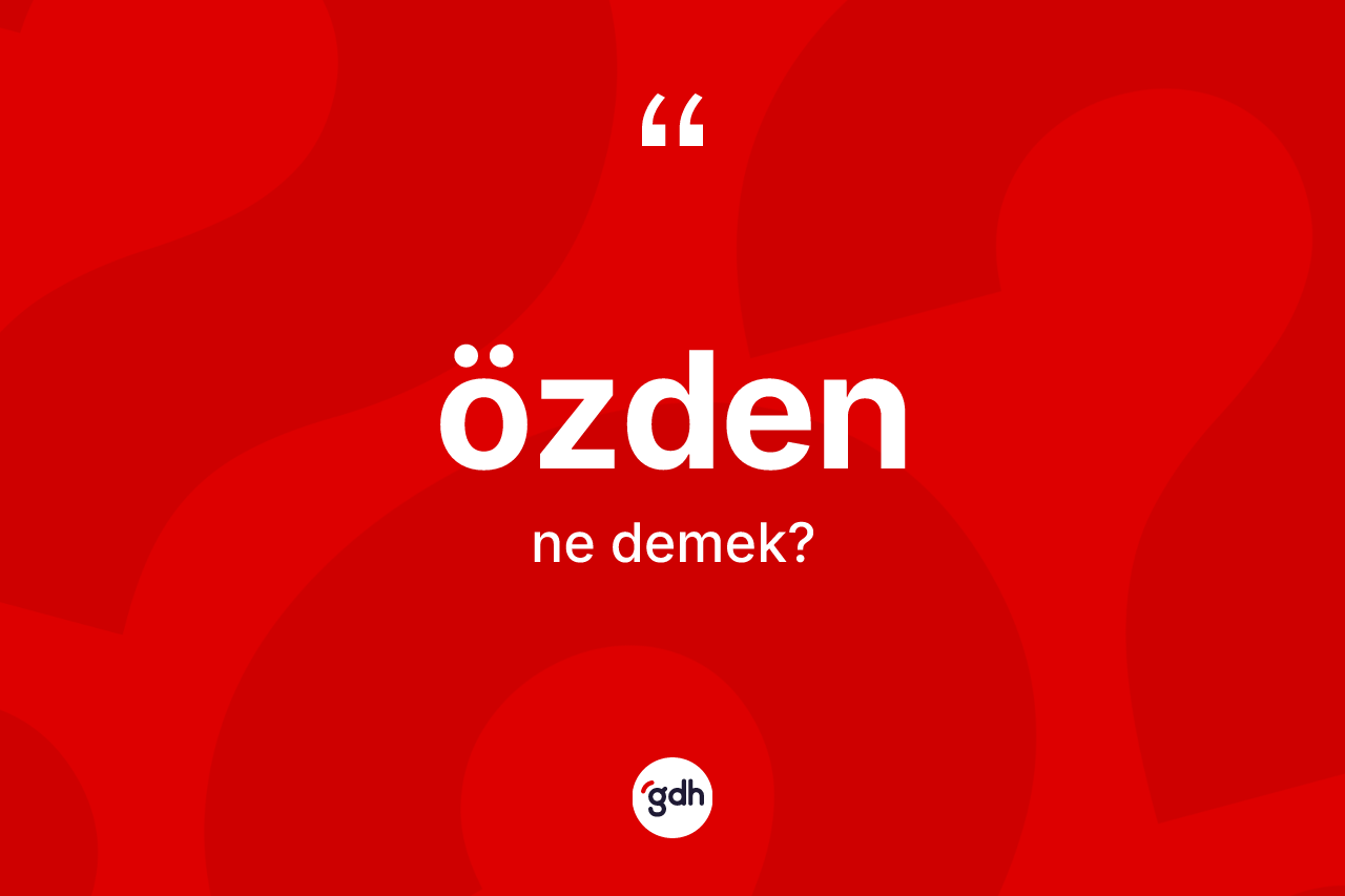 Özden kelimesinin sözlükteki tanımı nedir? Özden kelimesinin özellikleri nelerdir?