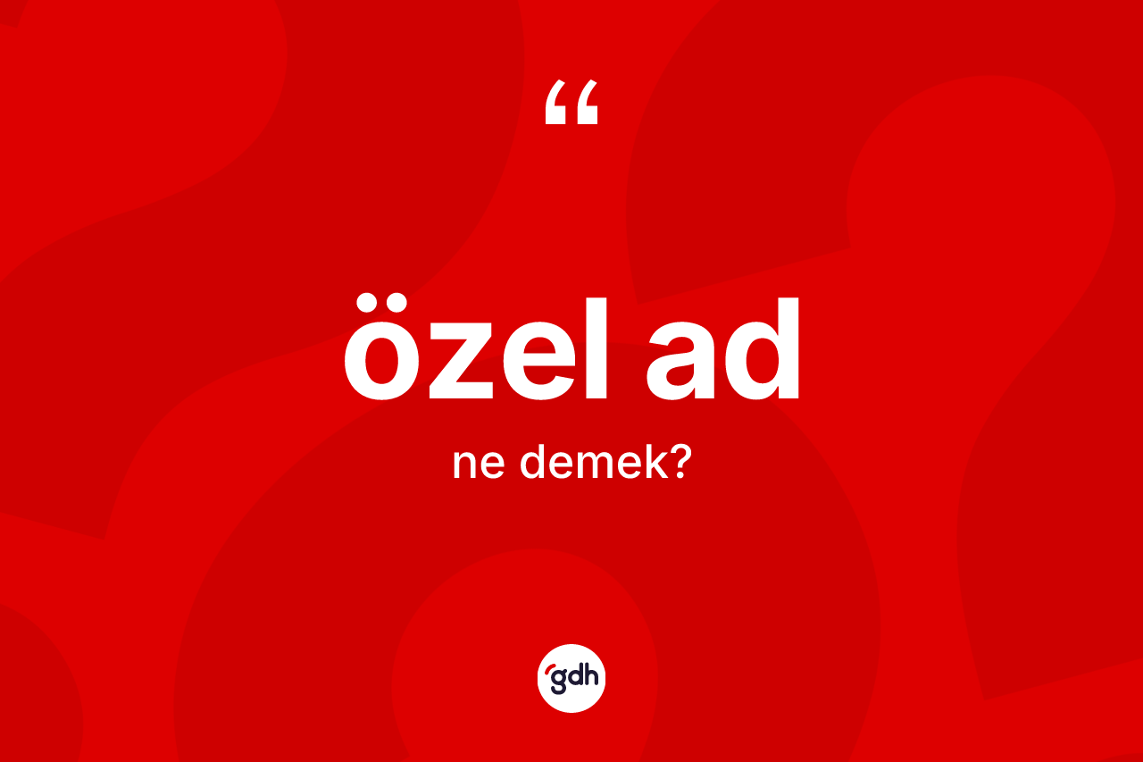 Özel ad ne demek? Özel ad kelimesinin kaç farklı anlamı var?