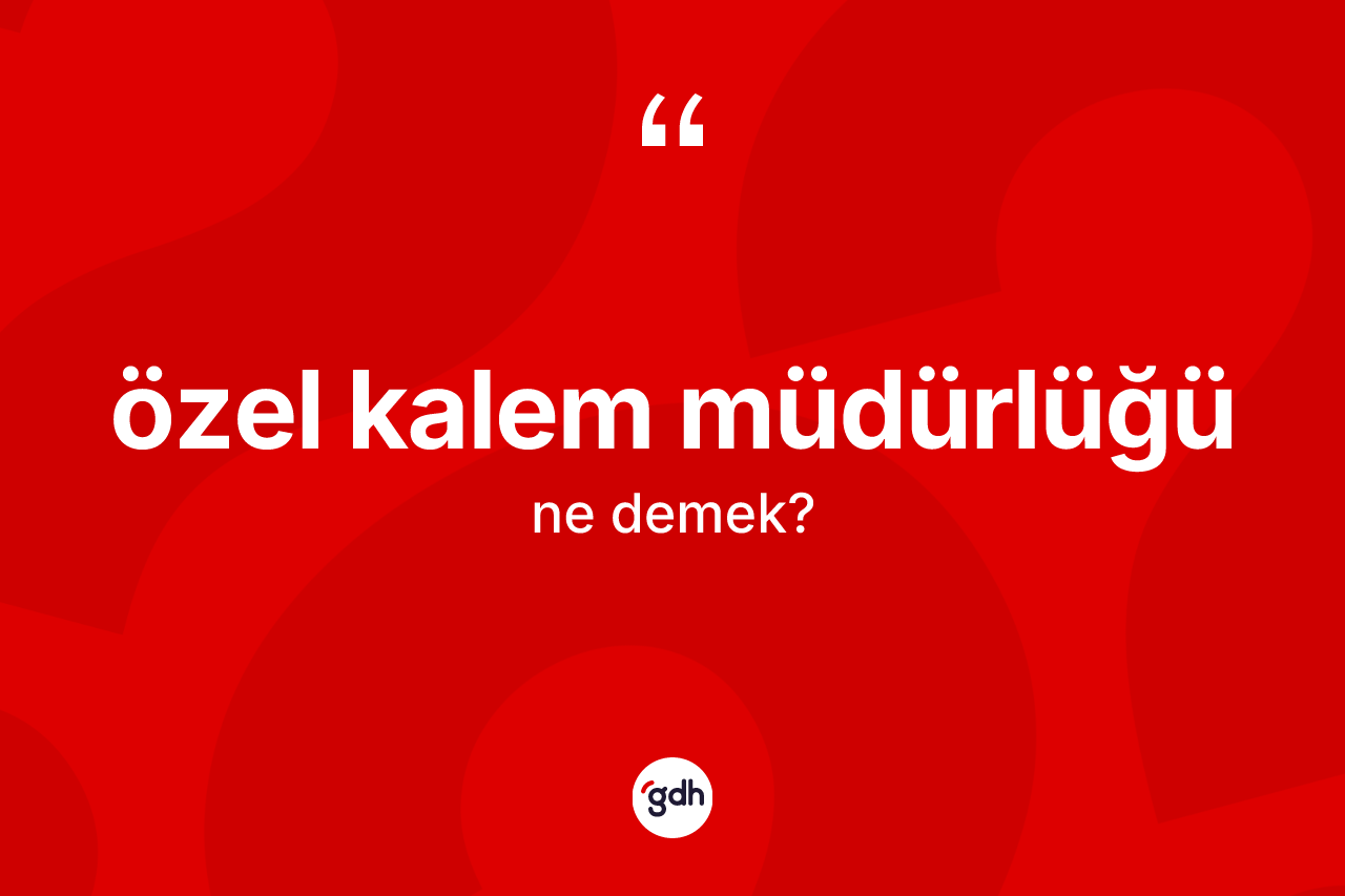 Özel kalem müdürlüğü  kelimesinin tanımı nedir? Özel kalem müdürlüğü ün TDK'ya göre anlamı nedir?