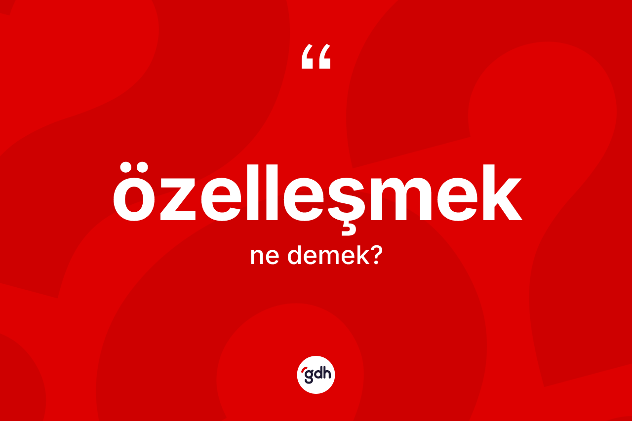 Özelleşmek kelimesi nedir? Özelleşmek kelimesinin TDK'ya göre açıklaması nedir?
