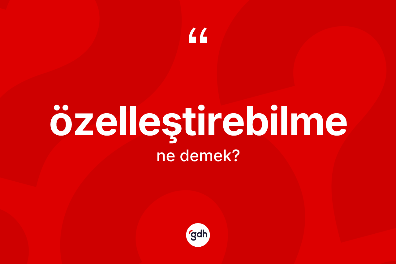 Özelleştirebilme kelimesinin sözlükteki tanımı nedir? Özelleştirebilmenin halk arasındaki kullanımı nasıldır?