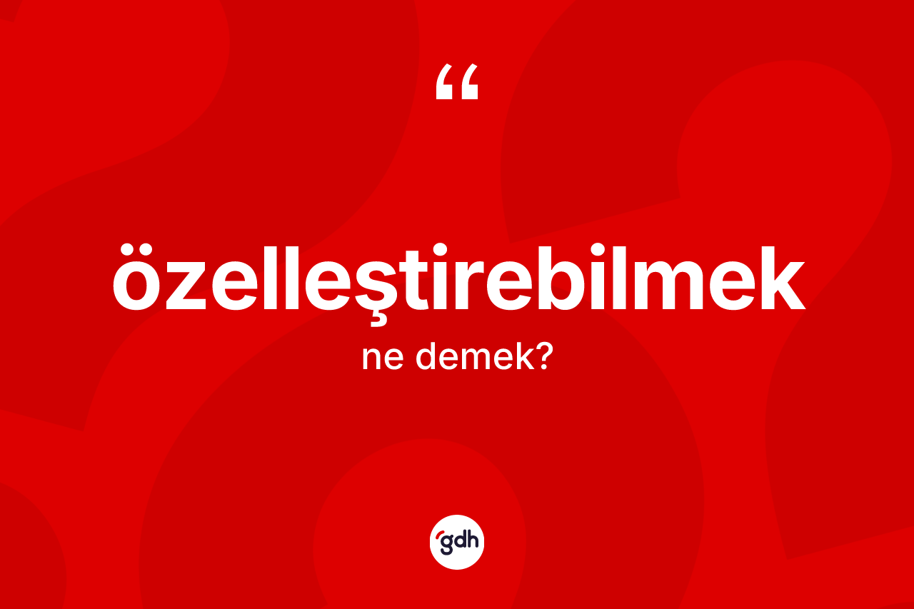 Özelleştirebilmek kelimesinin sözlükteki tanımı nedir? Özelleştirebilmeğin TDK'ya göre anlamı nedir?