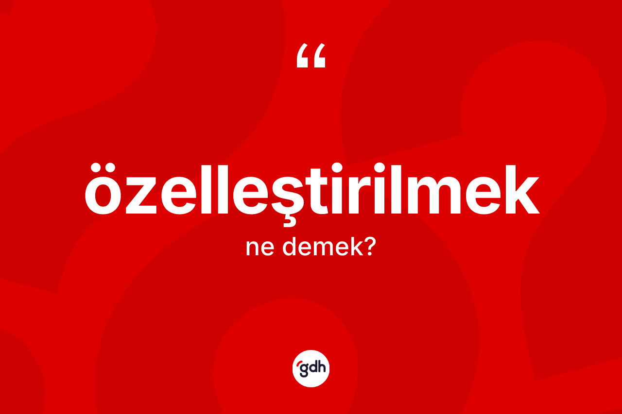 Özelleştirilmek kelimesinin sözlükteki tanımı nedir? Özelleştirilmeğin TDK'ya göre anlamı nedir?