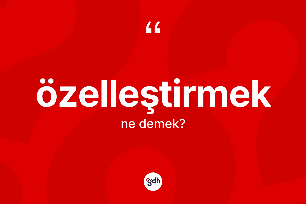 Özelleştirmek ne demek? Özelleştirmeğin kısaca tanımı nedir?