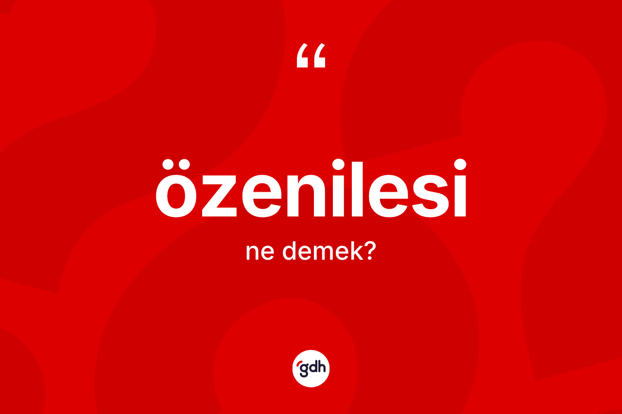 Özenilesi kelimesinin sözlükteki tanımı nedir? Özenilesi kelimesinin TDK'ya göre açıklaması nedir?