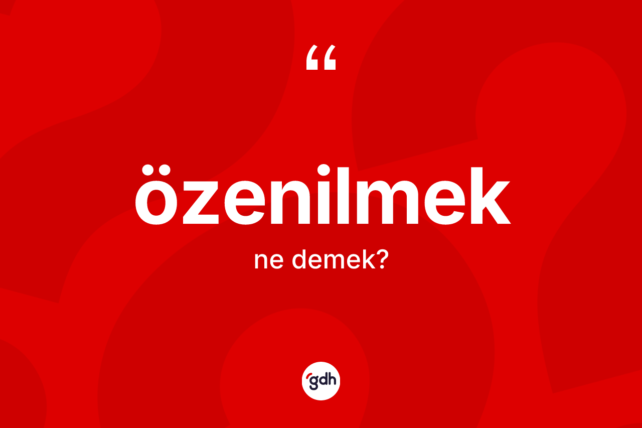 Özenilmek kelimesinin sözlükteki tanımı nedir? Özenilmeğin sözlükteki anlamı nedir?