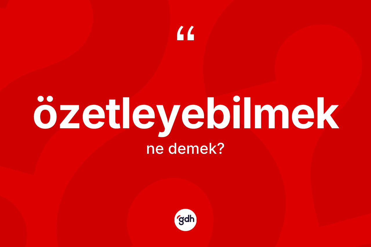 Özetleyebilmek kelimesi nedir? Özetleyebilmeğin TDK'ya göre anlamı nedir?