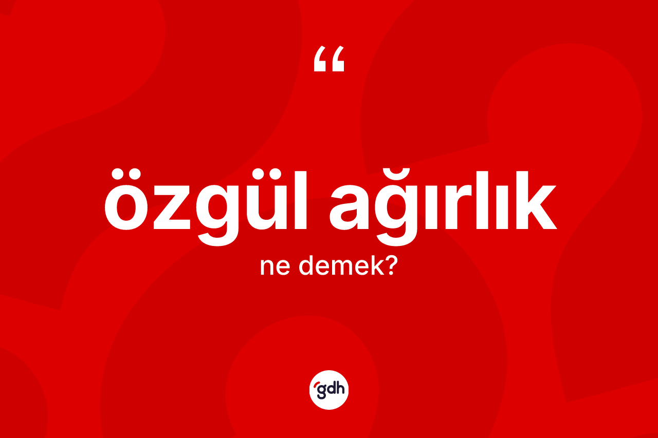 Özgül ağırlık kelimesi ne demek? Özgül ağırlığın sözlükteki anlamı nedir?