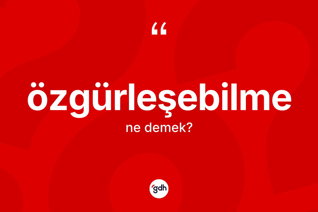 Özgürleşebilme kelimesinin sözlükteki tanımı nedir? Özgürleşebilme kelimesinin özellikleri nelerdir?