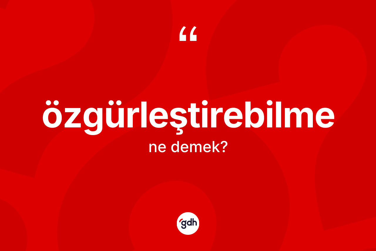 Özgürleştirebilme kelimesinin anlamı nedir? Özgürleştirebilmenin sözlükteki anlamı nedir?
