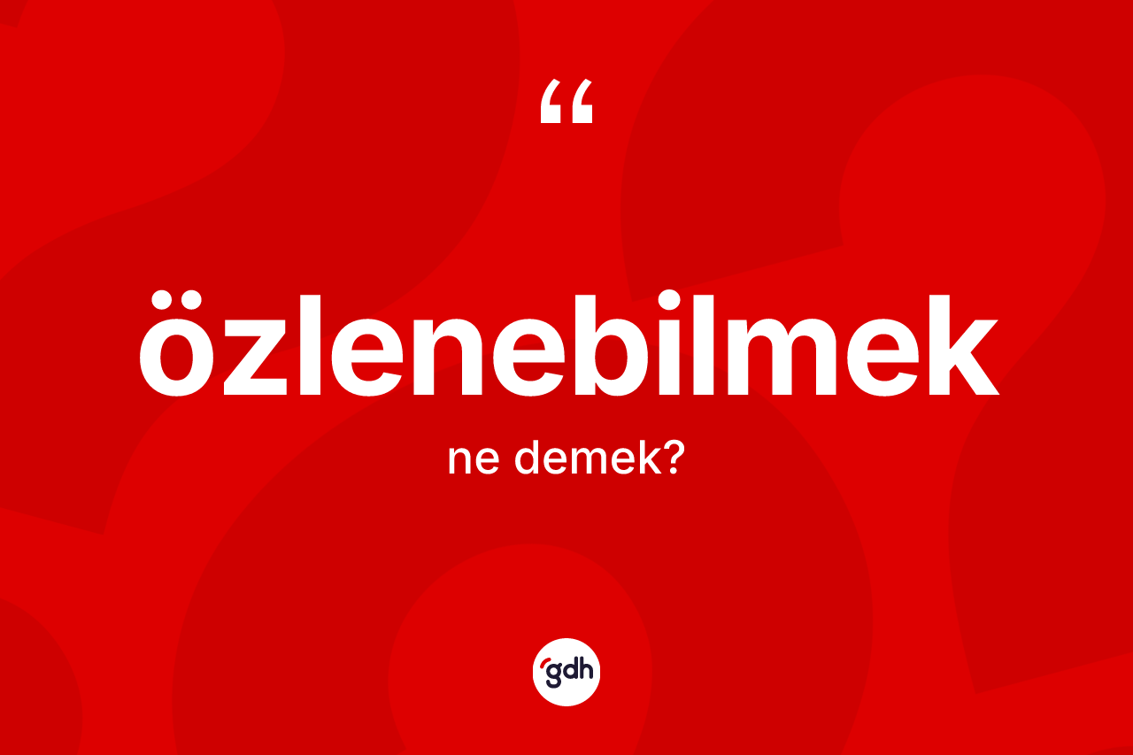 Özlenebilmek ne anlama gelir? Özlenebilmeğin TDK'ya göre anlamı nedir?