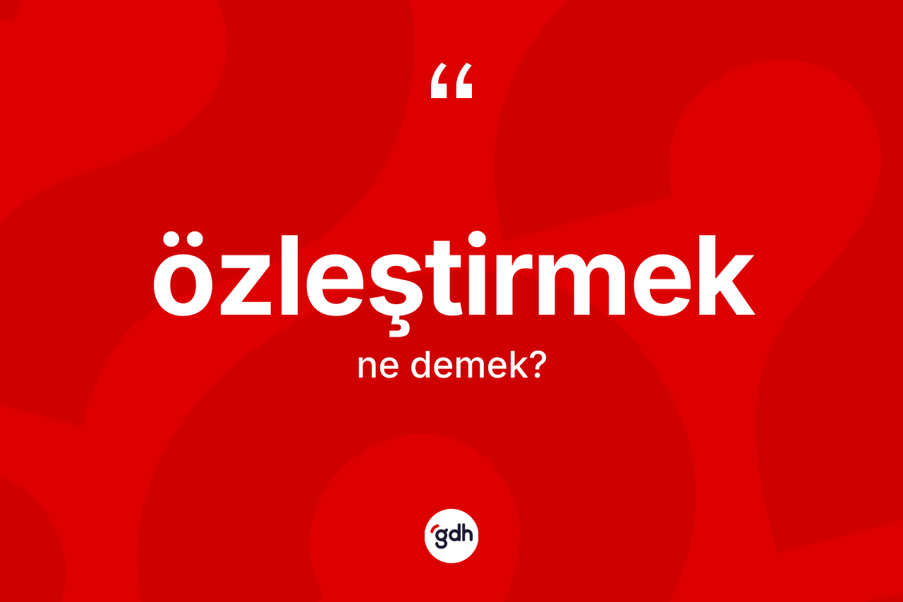 Özleştirmek ne anlama gelir? Özleştirmeğin TDK'ya göre anlamı nedir?