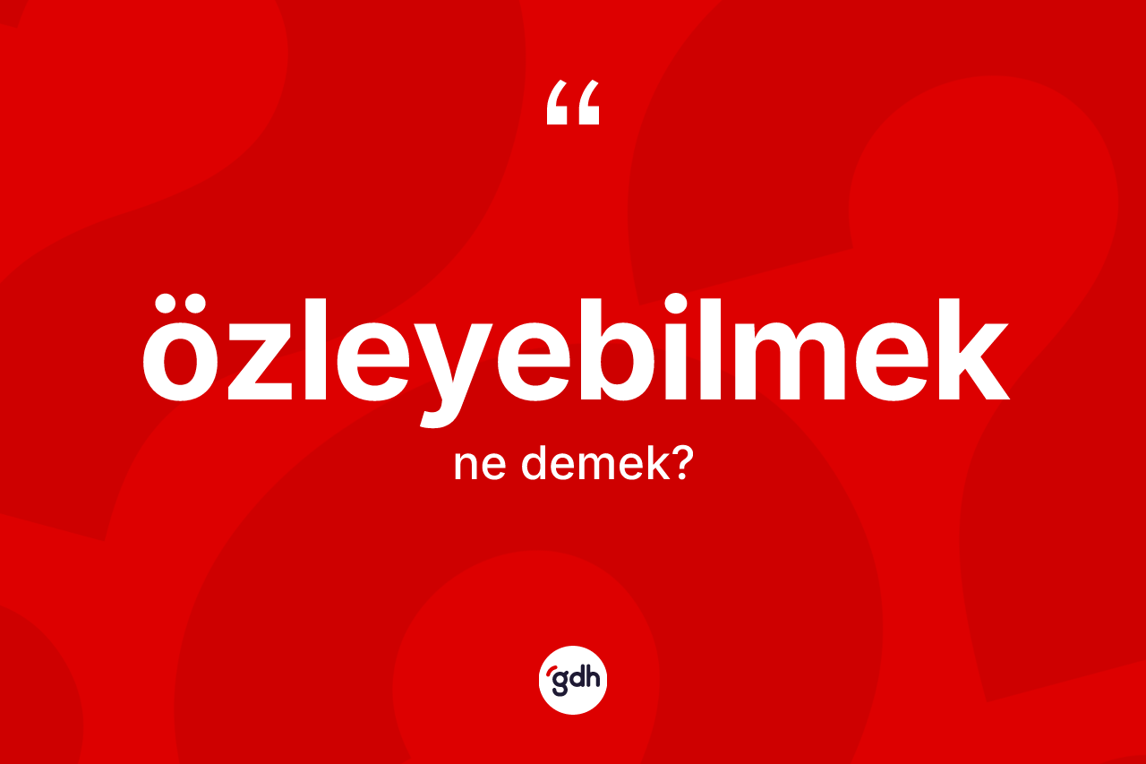 Özleyebilmek kelimesinin anlamı nedir? Özleyebilmeğin sözlükteki anlamı nedir?