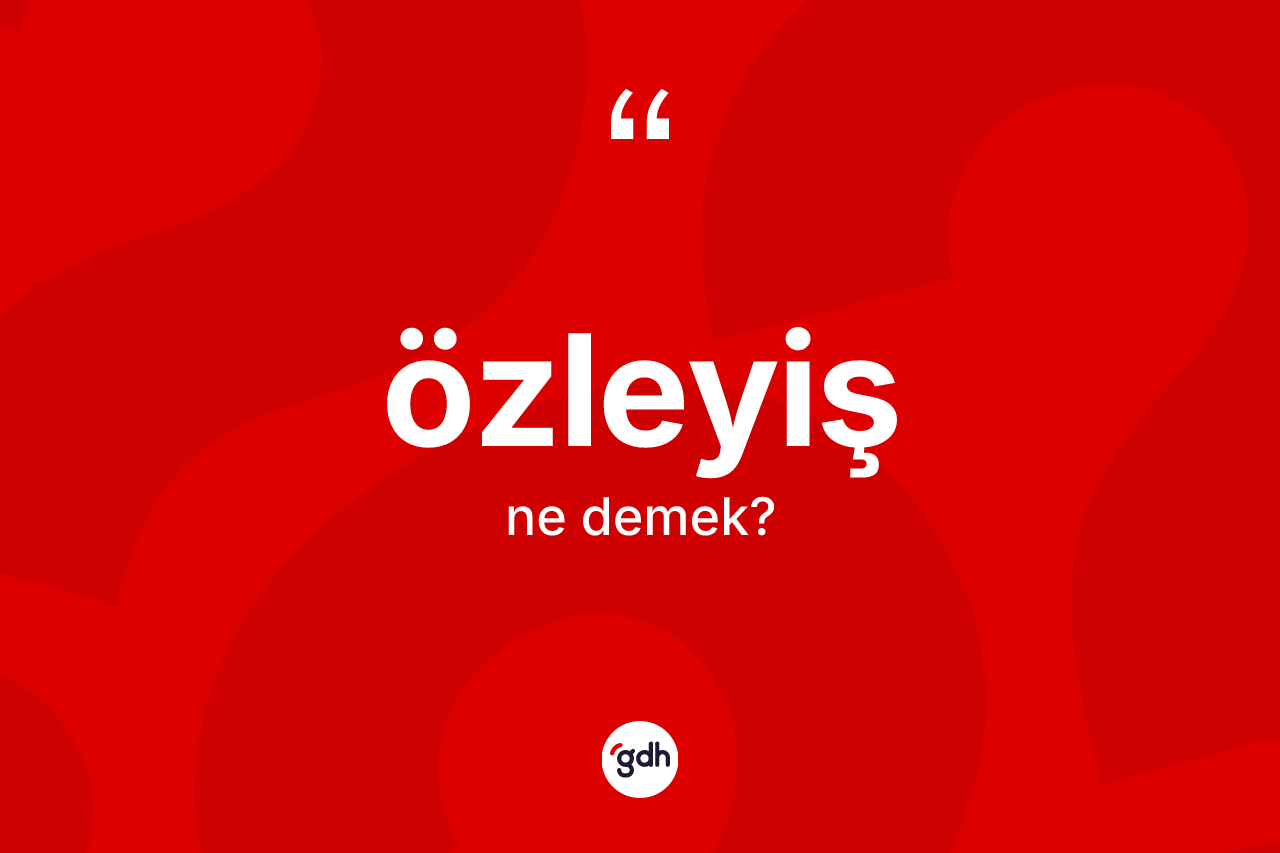 Özleyiş ne anlama gelir? Özleyişin TDK'ya göre anlamı nedir?