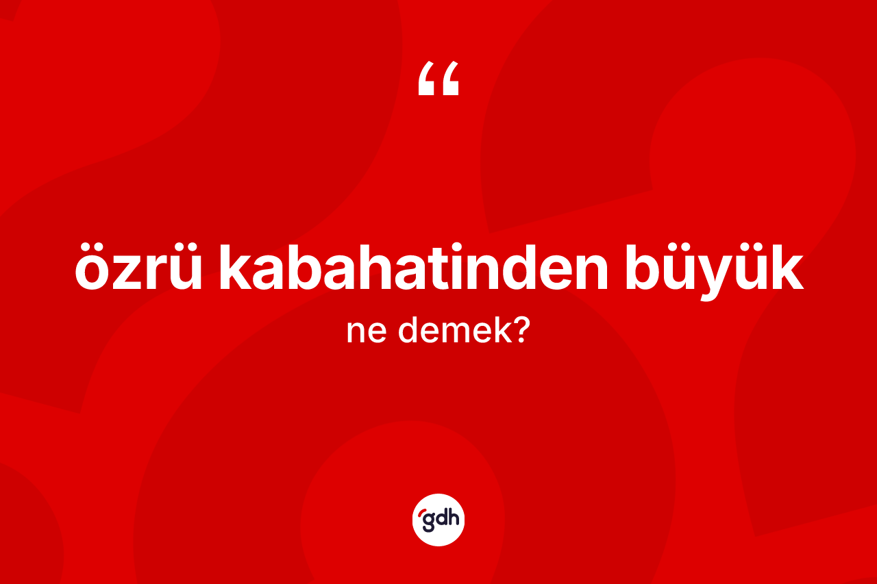 Özrü kabahatinden büyük ifadesinin anlamı nedir? Özrü kabahatinden büyük sözü hangi durumlarda kullanılır?