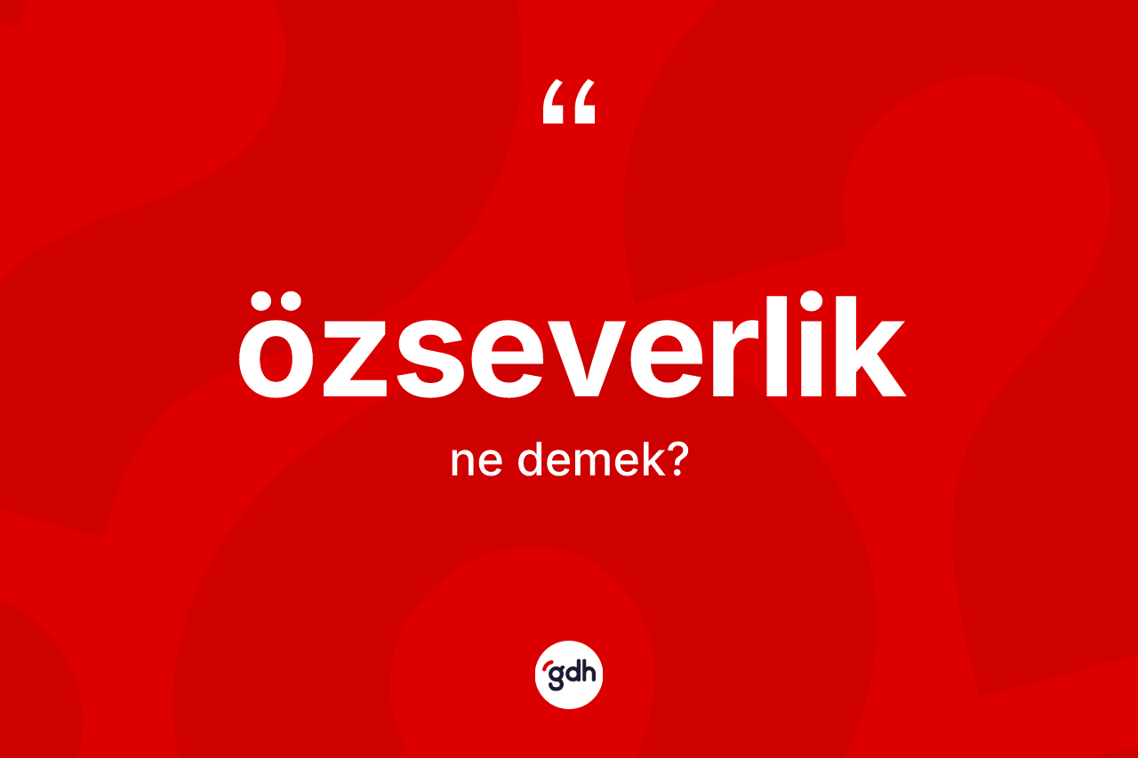 Özseverlik ne demek? Özseverliğin sözlükteki anlamı nedir?