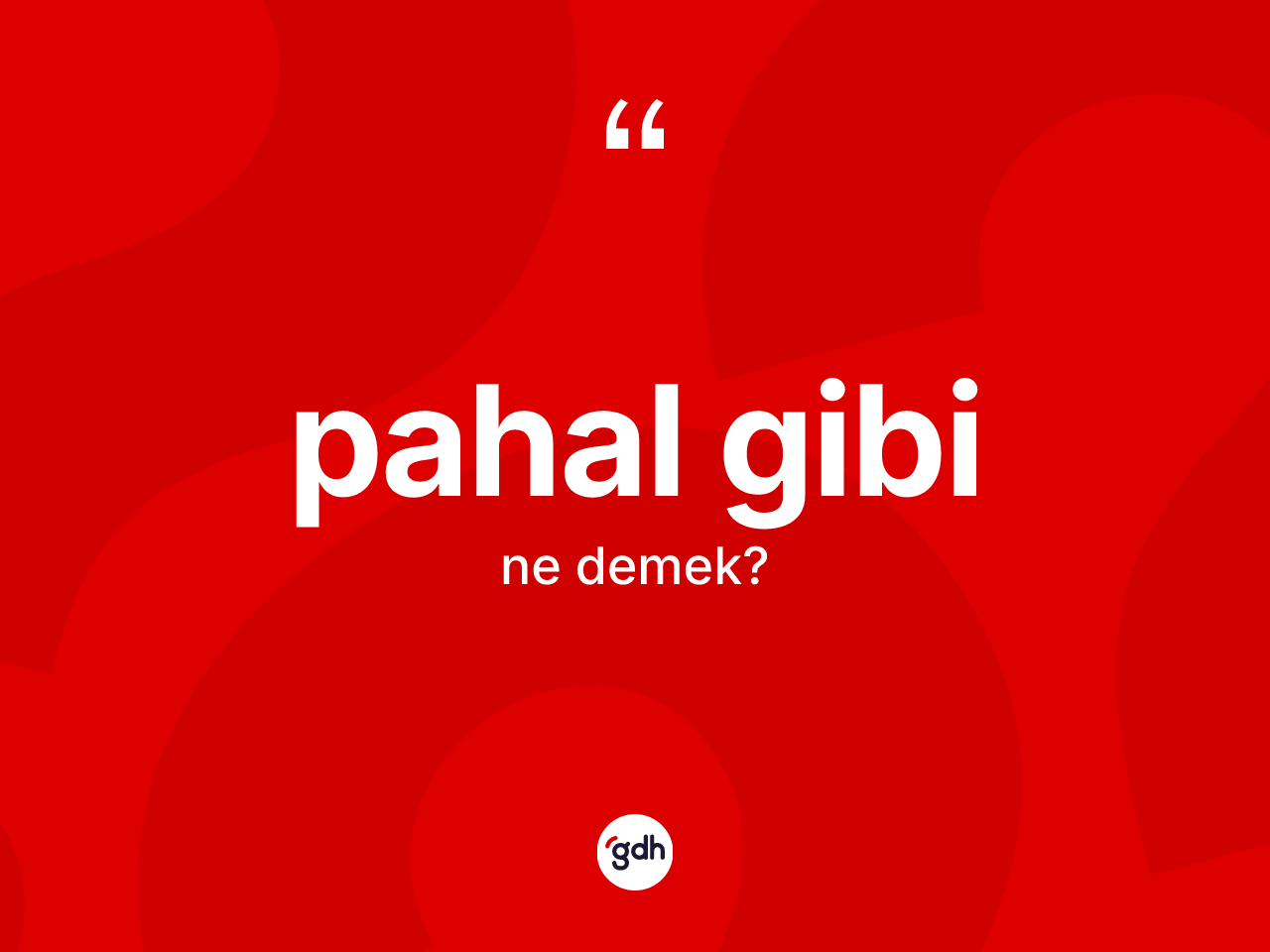 Pahal gibi ifadesinin sözlükteki anlamı nedir? Pahal gibi sözünün TDK tanımı nedir?