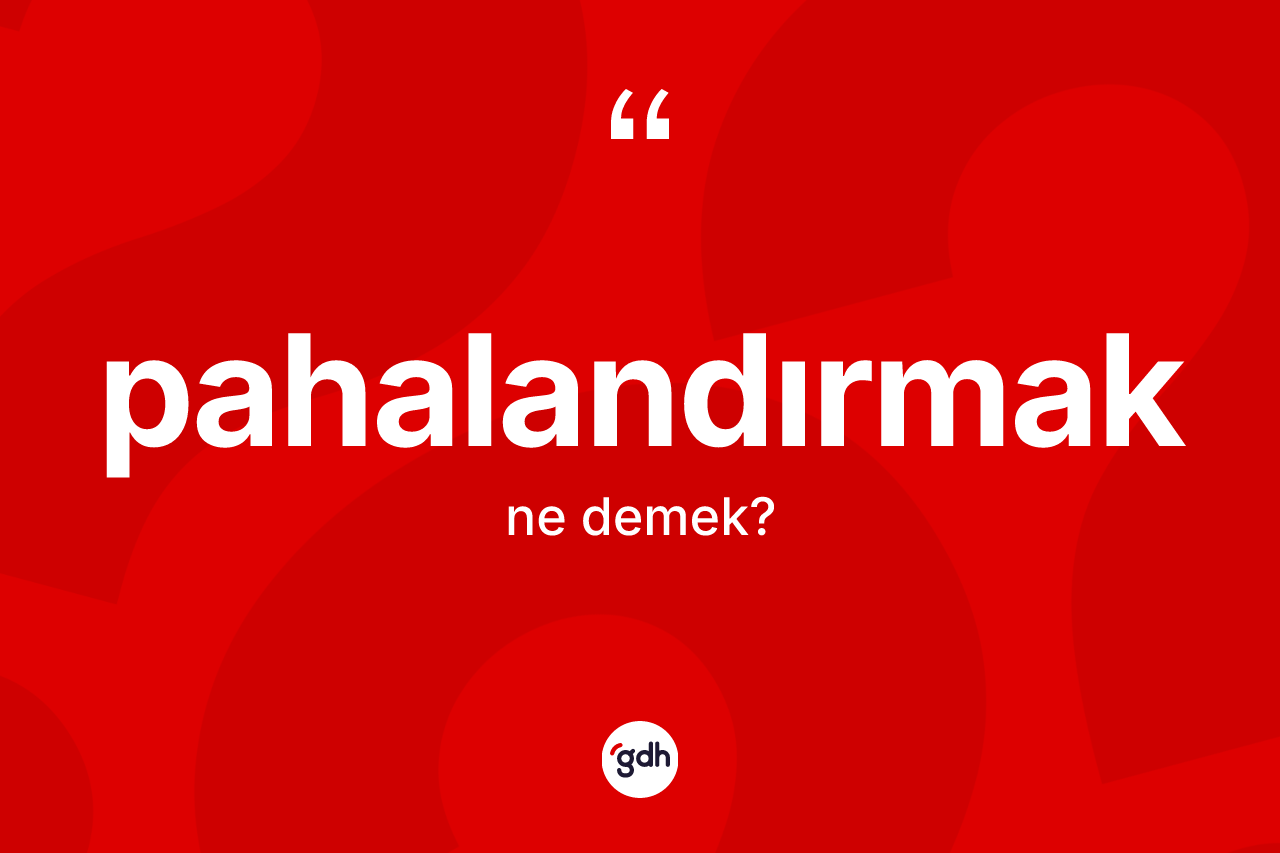 Pahalandırmak ne demek? Pahalandırmağın TDK'ya göre anlamı nedir?