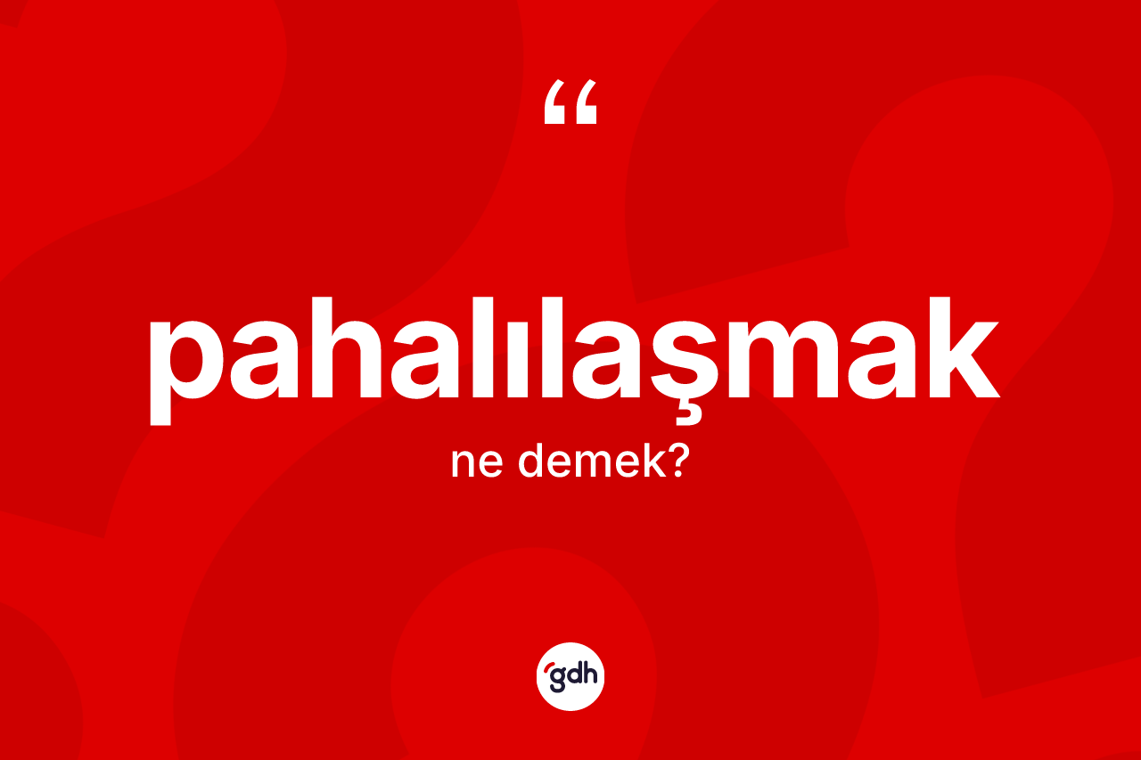 Pahalılaşmak kelimesi ne demek? Pahalılaşmağın TDK'ya göre anlamı nedir?