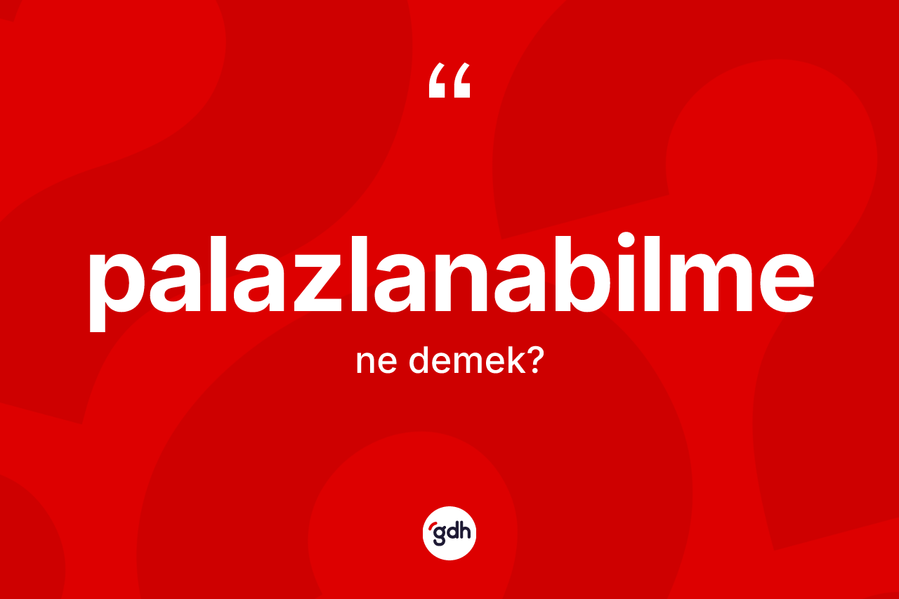 Palazlanabilme kelimesi ne anlama gelir? Palazlanabilmenin sözlükteki anlamı nedir?