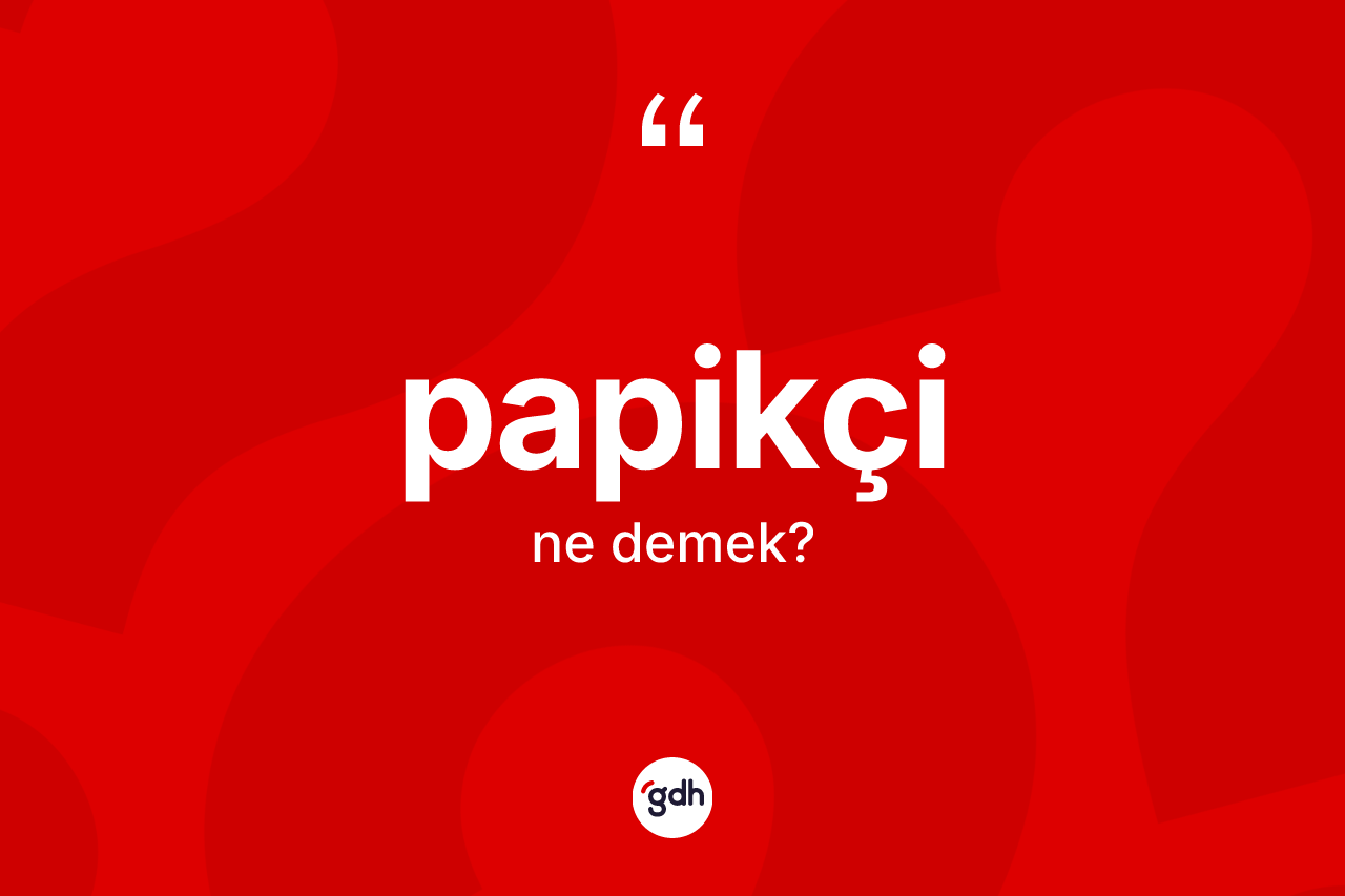 Papikçi ne demek? Papikçi kelimesinin özellikleri nelerdir?