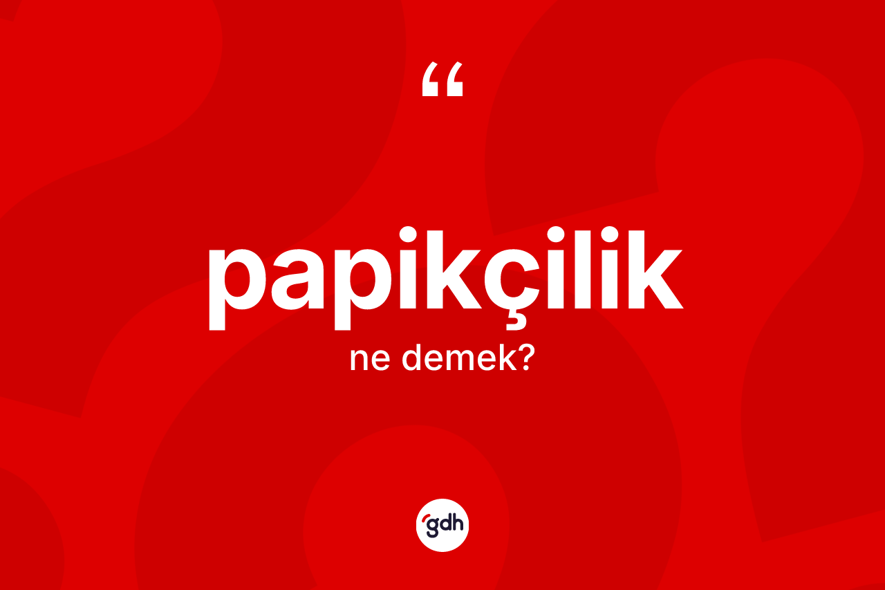 Papikçilik nedir? Papikçiliğin TDK'ya göre anlamı nedir?