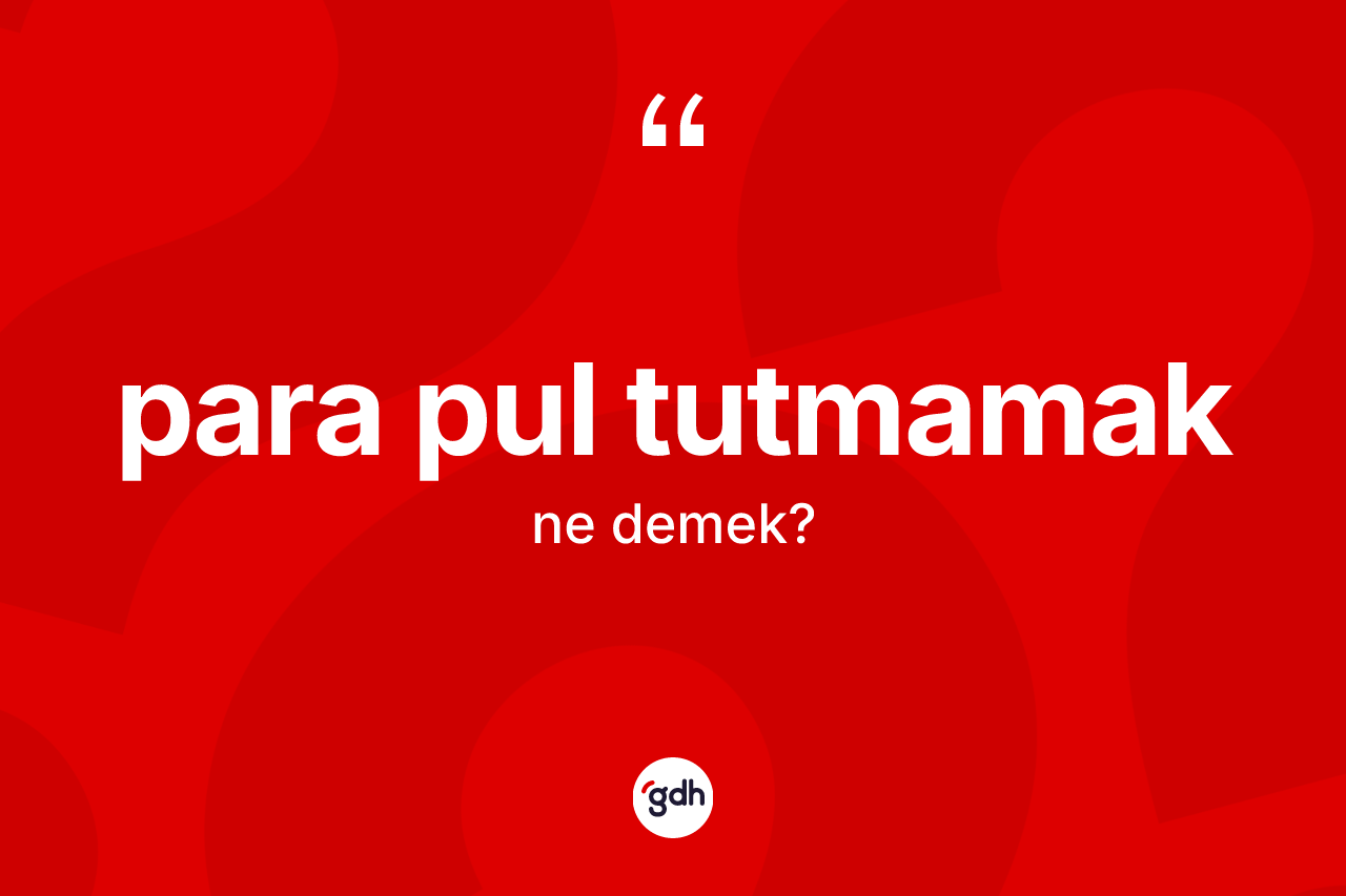 Para pul tutmamak ifadesinin kısaca tanımı nedir? Para pul tutmamak sözünün TDK anlamı nedir?