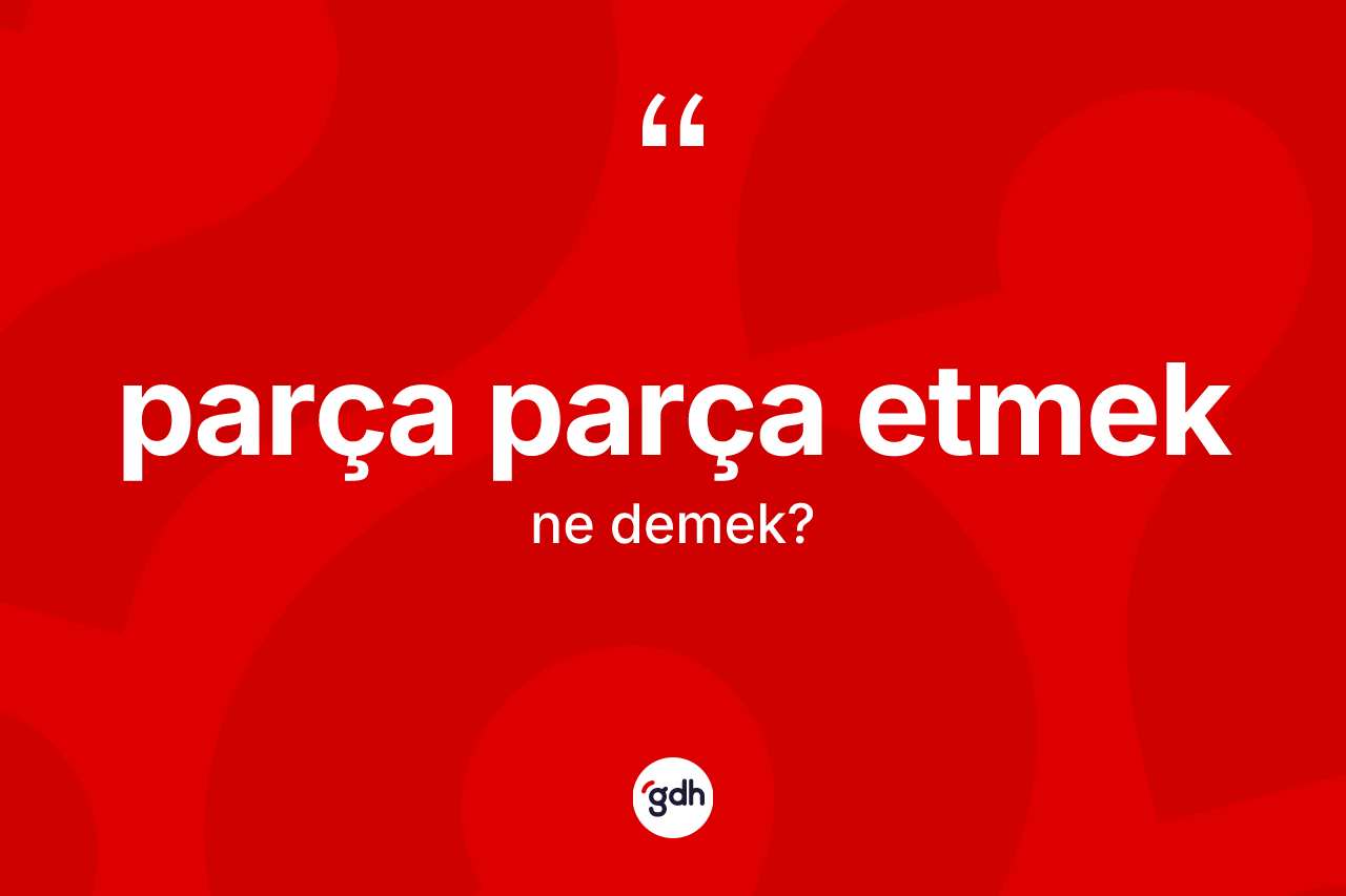 Parça parça etmek ne anlama gelir? Parça parça etmek ifadesi hangi durumlarda kullanılır
