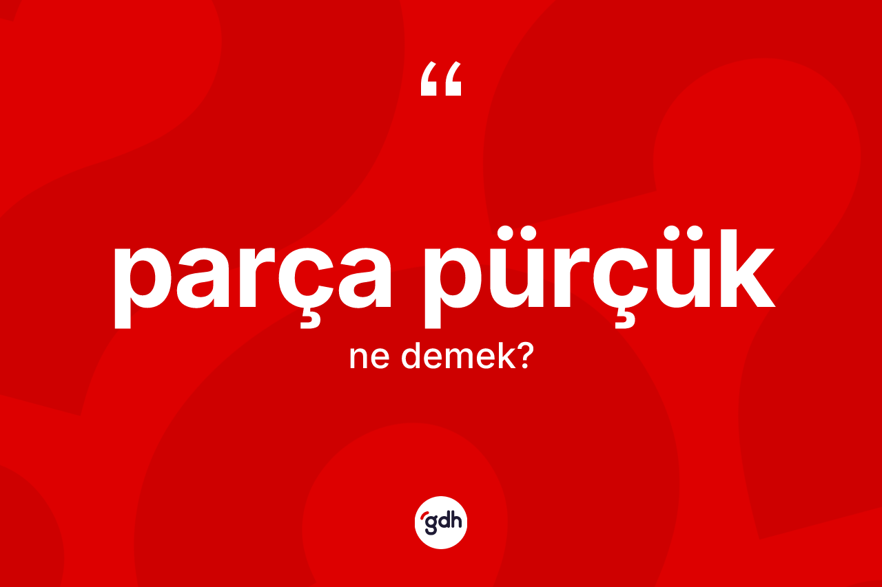 Parça pürçük ne anlama gelir? Parça pürçüğün TDK'ya göre anlamı nedir?