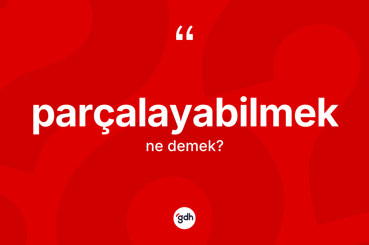 Parçalayabilmek ne anlama gelir? Parçalayabilmeğin TDK'ya göre anlamı nedir?