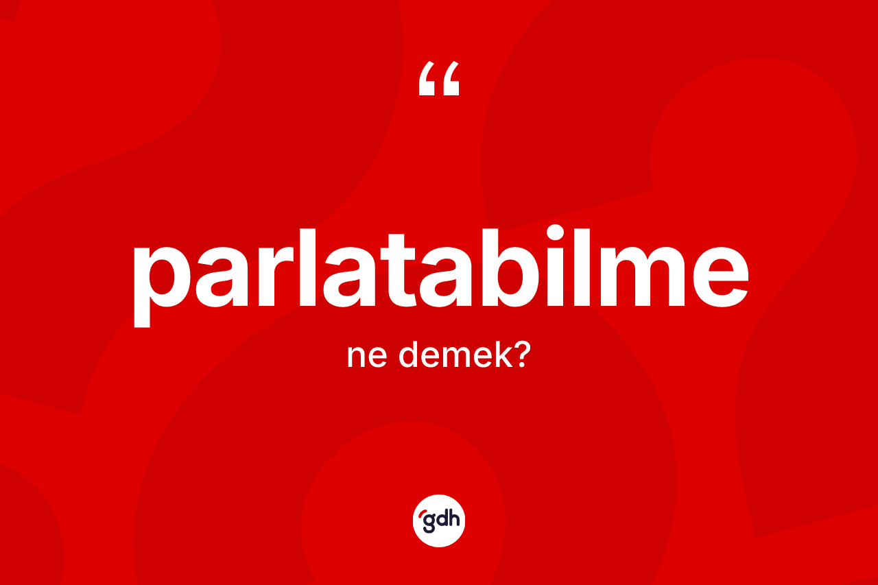 Parlatabilme kelimesinin sözlükteki tanımı nedir? Parlatabilme kelimesinin özellikleri nelerdir?