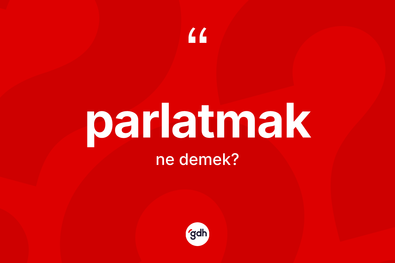 Parlatmak ne anlama gelir? Parlatmağın sözlükteki anlamı nedir?