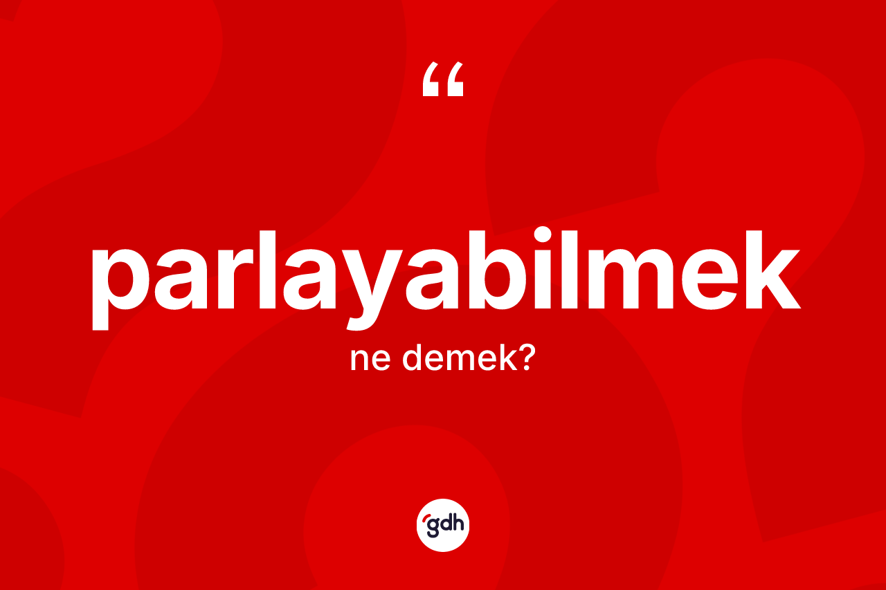 Parlayabilmek kelimesi nedir? Parlayabilmeğin sözlükteki anlamı nedir?