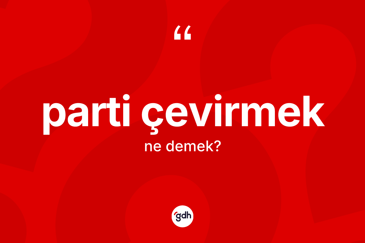 Parti çevirmek nedir? Parti çevirmek ifadesi nerede kullanılır?