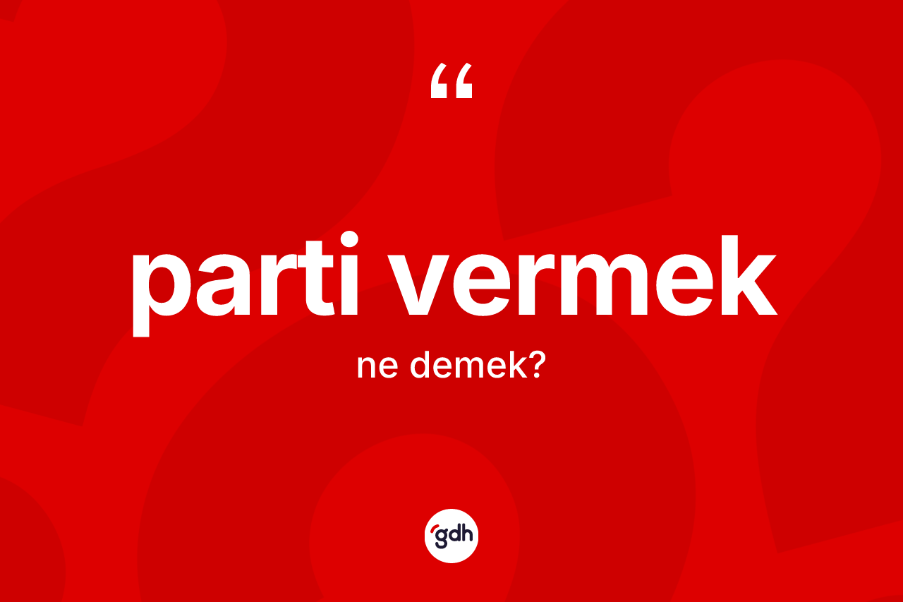 Parti vermek sözü ne demektir? Parti vermek sözünün TDK açıklaması nedir?