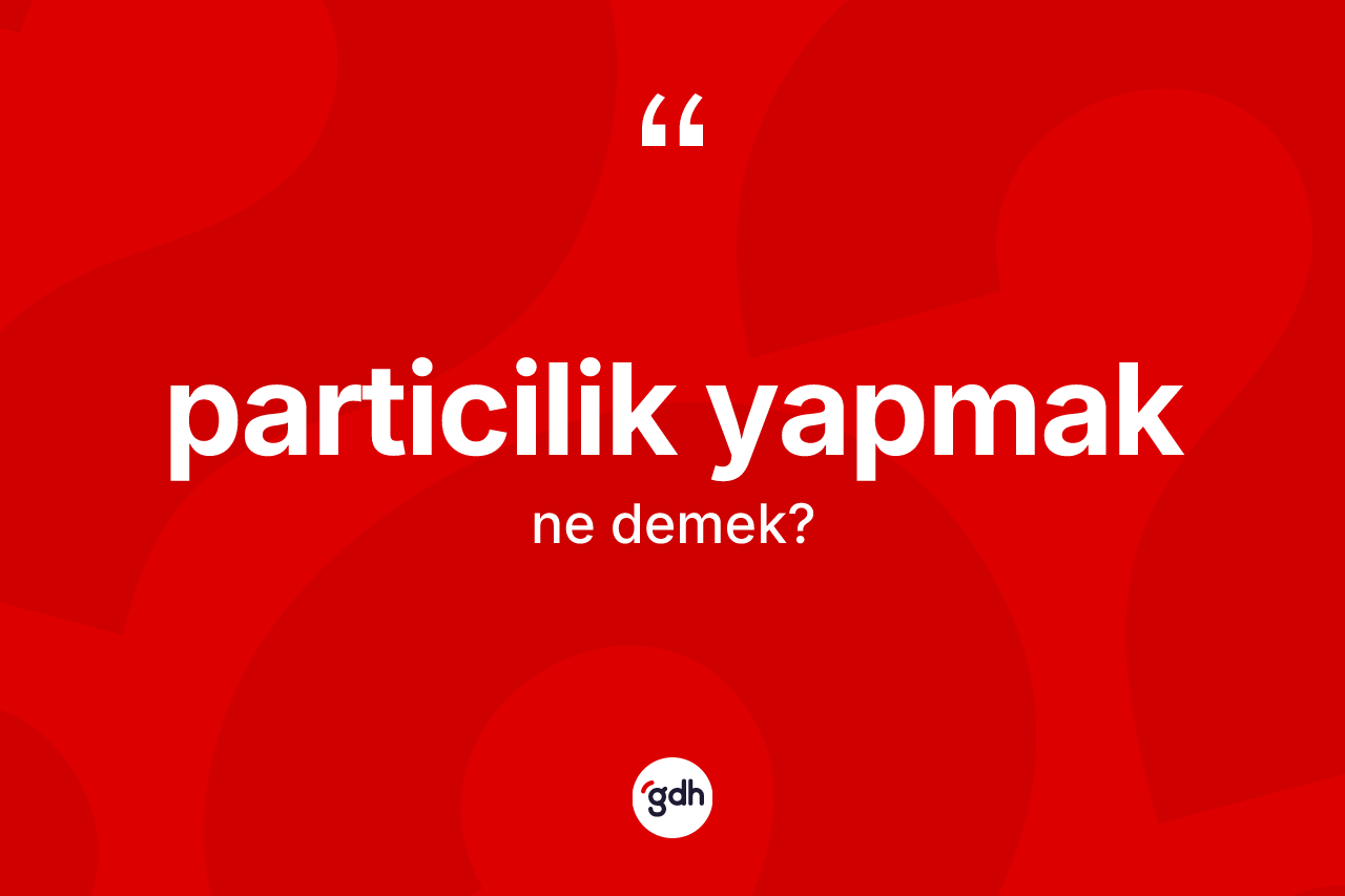 Particilik yapmak ifadesinin sözlükteki anlamı nedir? Particilik yapmak ifadesi nerede kullanılır?