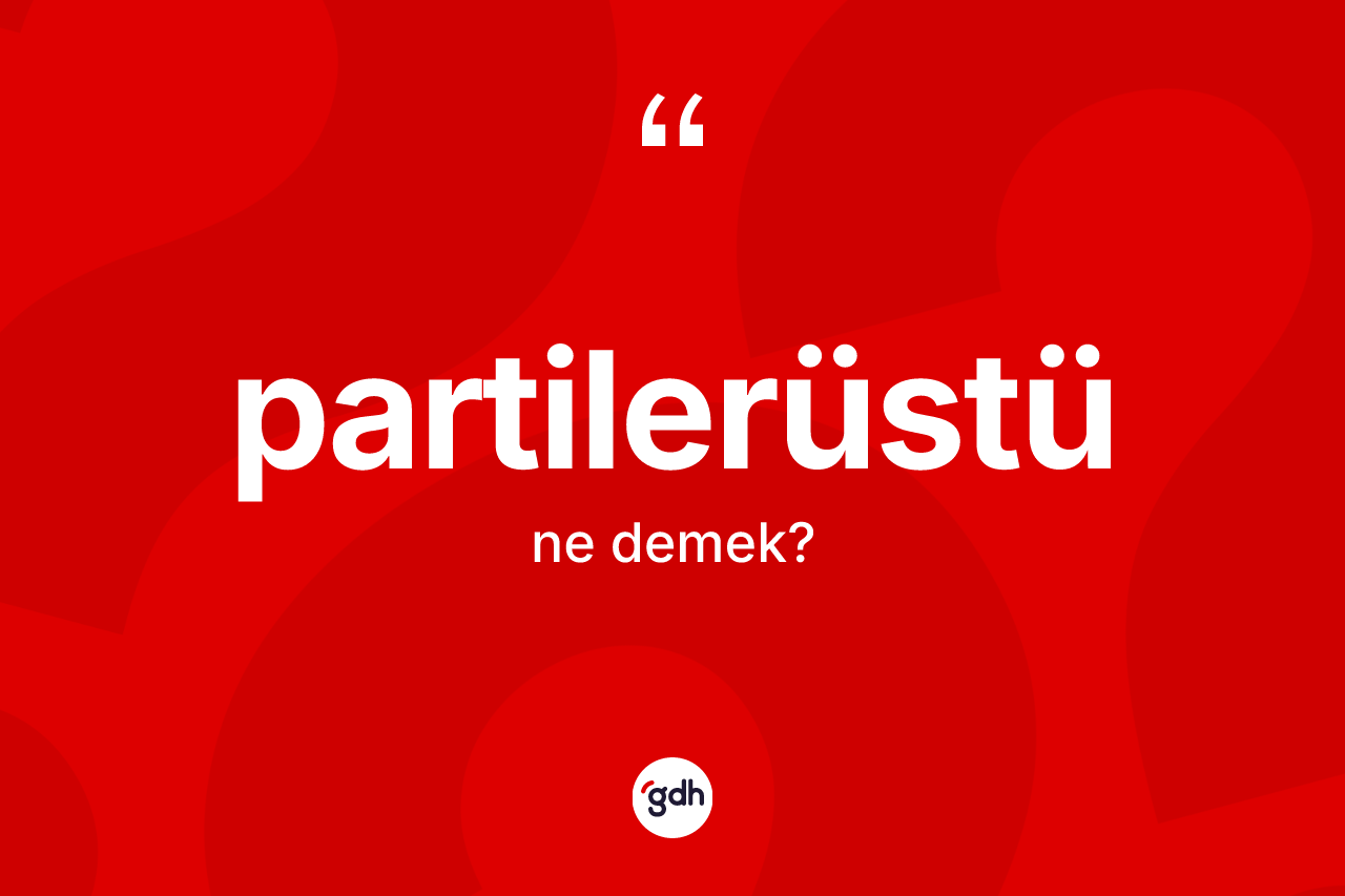 Partilerüstü kelimesi ne demek? Partilerüstünün TDK'ya göre anlamı nedir?