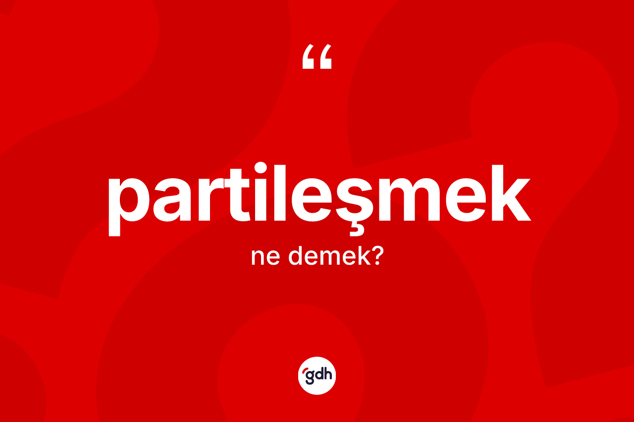 Partileşmek kelimesinin tanımı nedir? Partileşmeğin TDK'ya göre anlamı nedir?