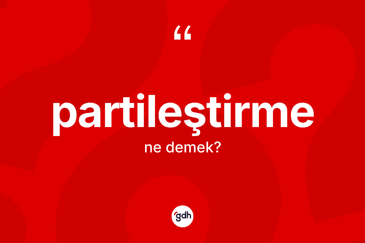 Partileştirme nedir? Partileştirmenin sözlükteki anlamı nedir?