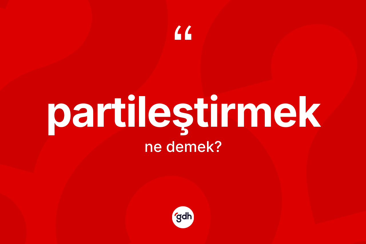 Partileştirmek ne anlama gelir? Partileştirmeğin halk arasındaki kullanımı nasıldır?