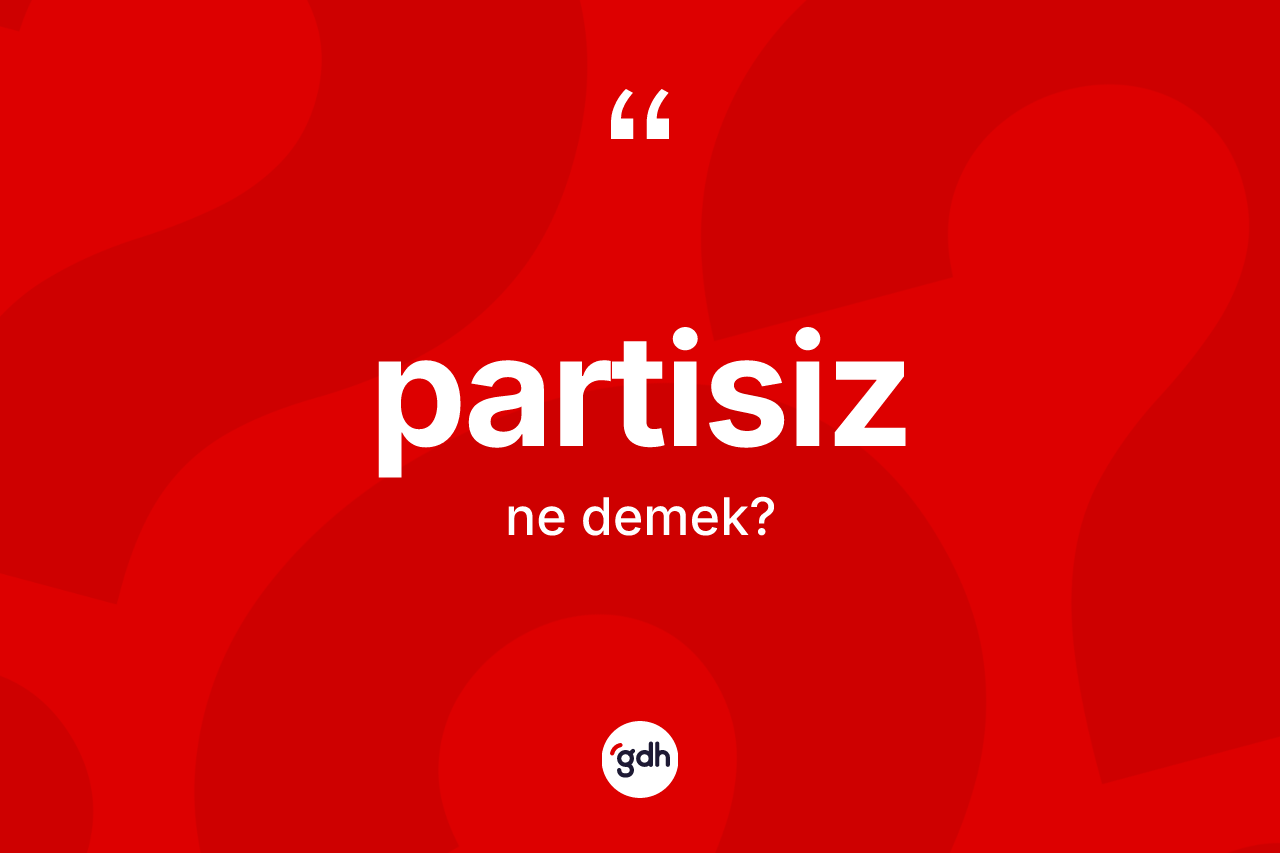 Partisiz kelimesinin sözlükteki tanımı nedir? Partisizin TDK'ya göre anlamı nedir?