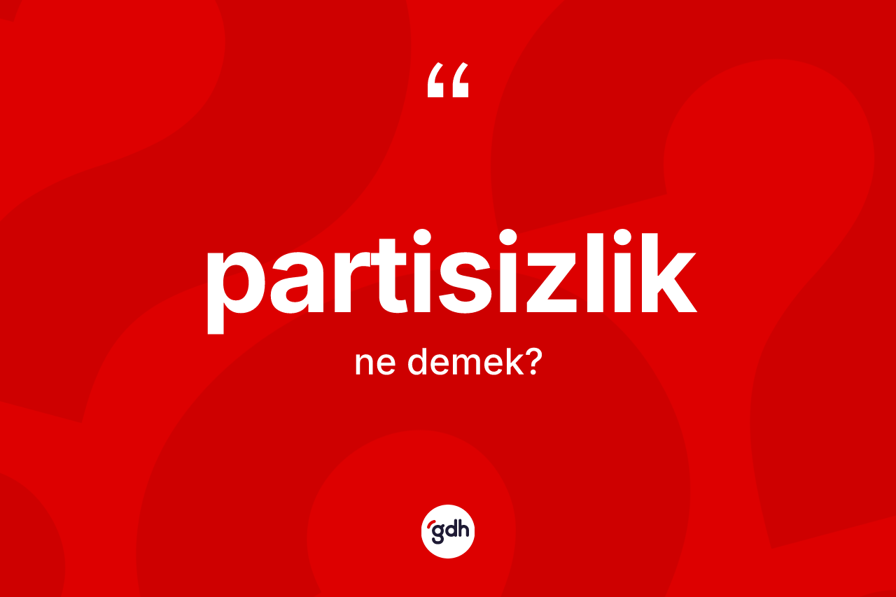 Partisizlik kelimesinin anlamı nedir? Partisizliğin TDK'ya göre anlamı nedir?