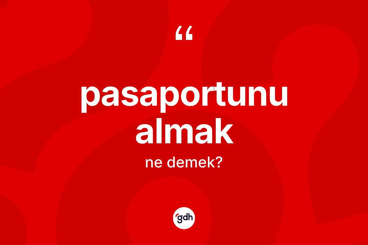 Pasaportunu almak ifadesinin kısaca anlamı nedir? Pasaportunu almak sözü hangi durumlarda kullanılır?