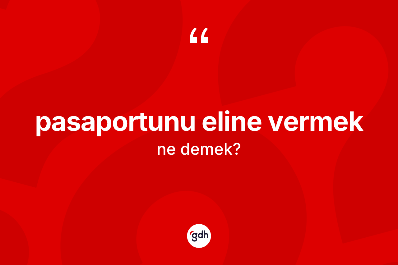 Pasaportunu eline vermek ifadesinin sözlükteki anlamı nedir? Pasaportunu eline vermek sözü nerede kullanılır?