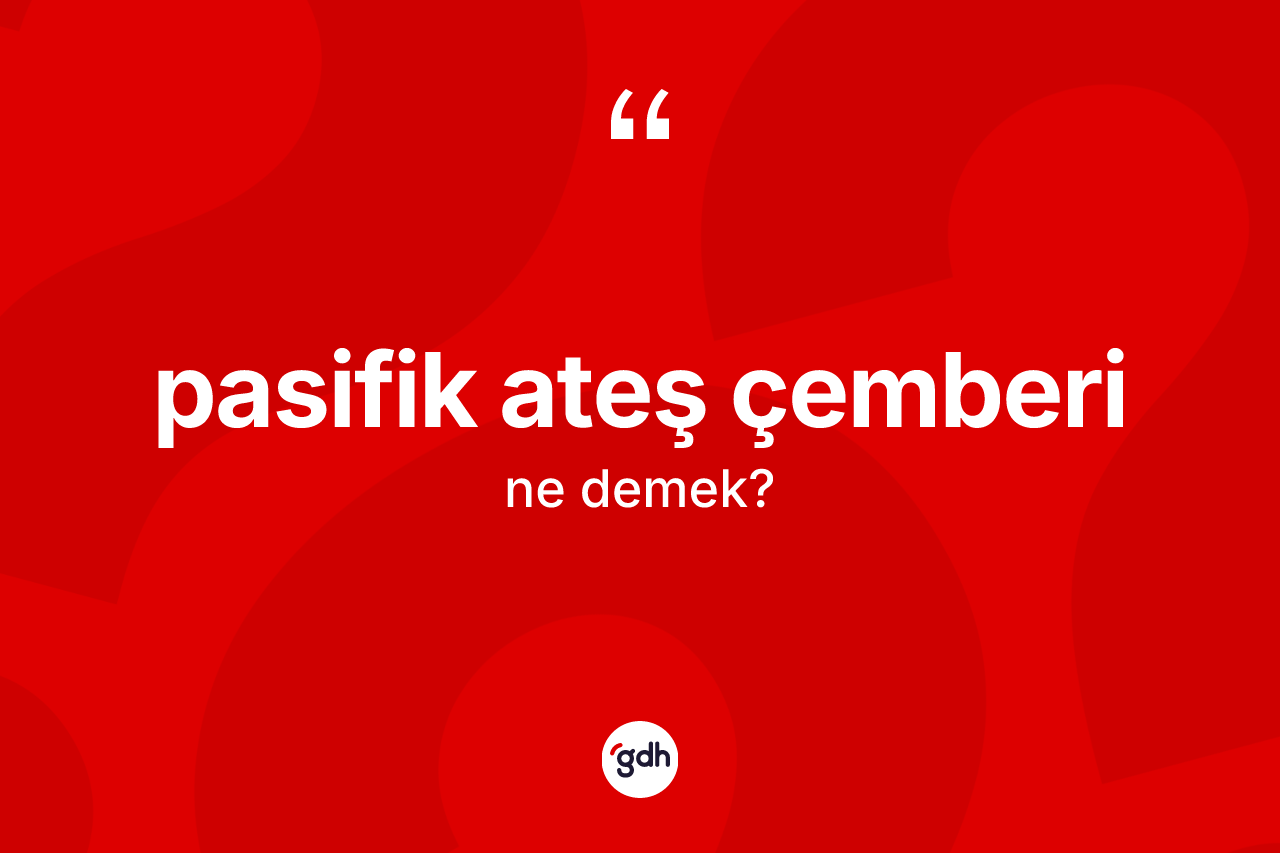Pasifik ateş çemberi  kelimesi ne demek? Pasifik ateş çemberi  kelimesinin özellikleri nelerdir?