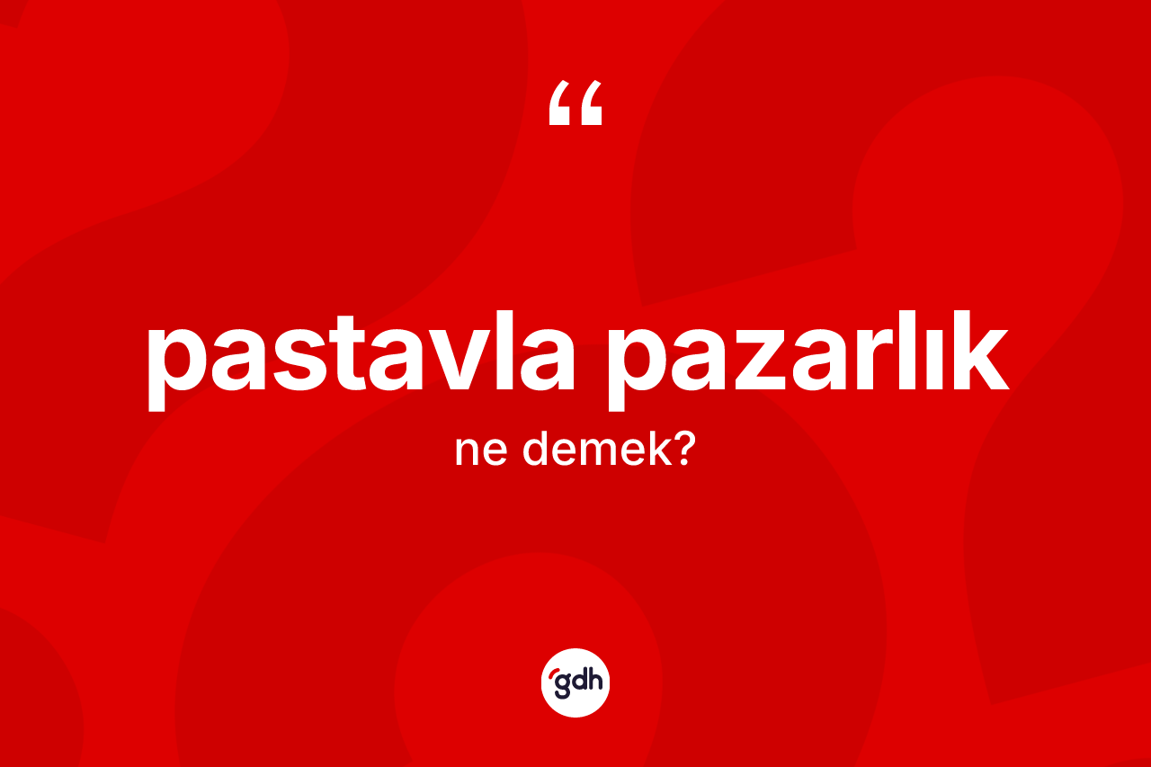 Pastavla pazarlık kelimesinin anlamı nedir? Pastavla pazarlık kelimesinin TDK'ya göre açıklaması nedir?