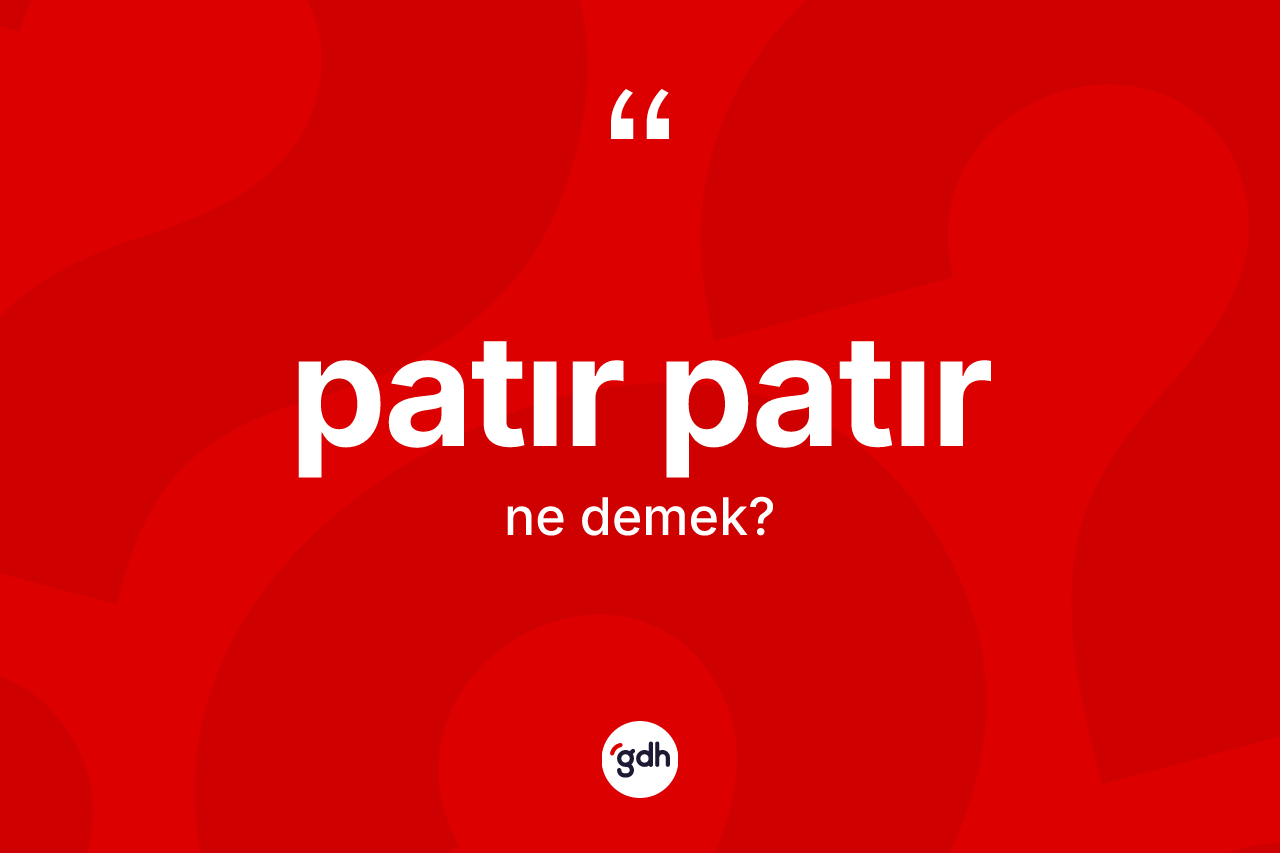 Patır patır kelimesi nedir? Patır patırın kısaca tanımı nedir?