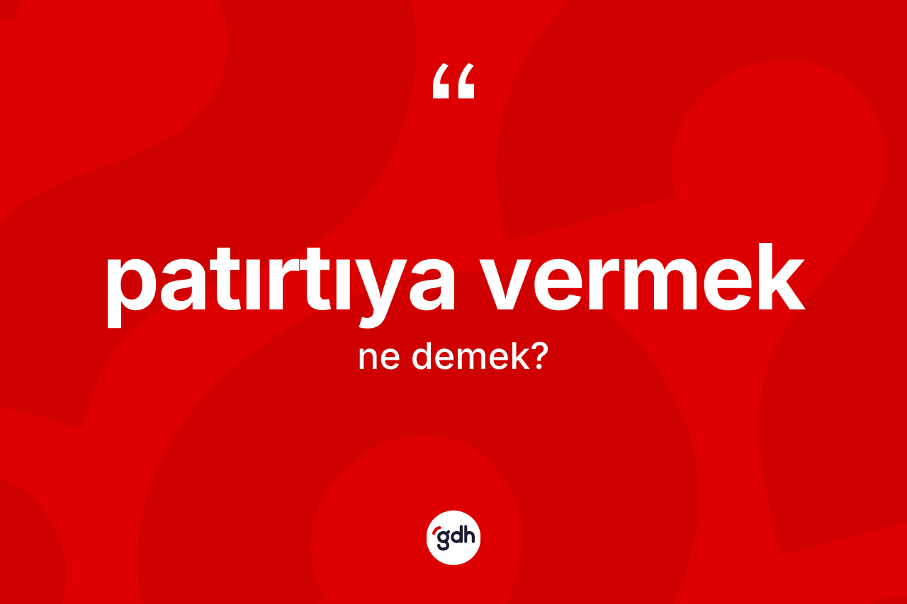Patırtıya vermek ne anlama gelir? Patırtıya vermek ifadesinin kaç farklı anlamı var?