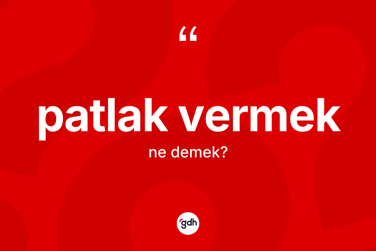 Patlak vermek ifadesi ne demektir? Patlak vermek ifadesinin kaç farklı anlamı var?